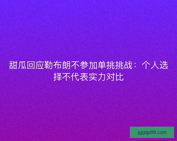 甜瓜回应勒布朗不参加单挑挑战：个人选择不代表实力对比