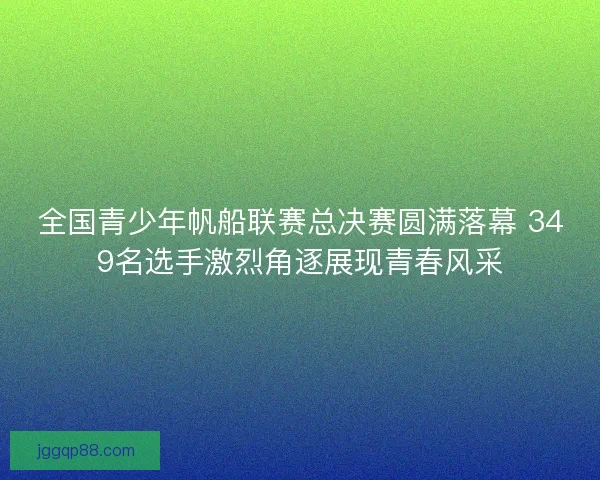 全国青少年帆船联赛总决赛圆满落幕 349名选手激烈角逐展现青春风采