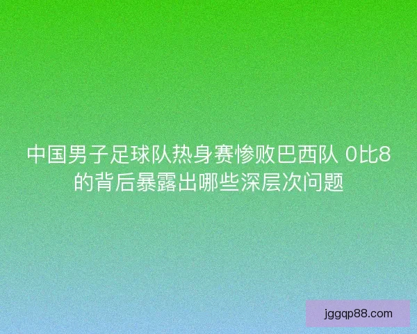 中国男子足球队热身赛惨败巴西队 0比8的背后暴露出哪些深层次问题