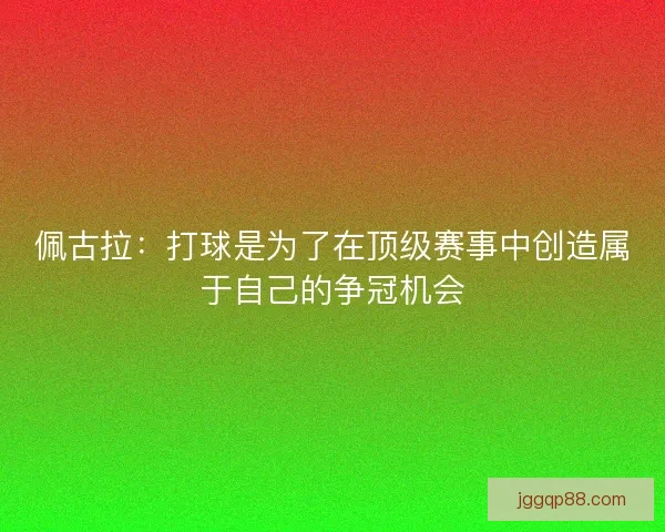 佩古拉：打球是为了在顶级赛事中创造属于自己的争冠机会