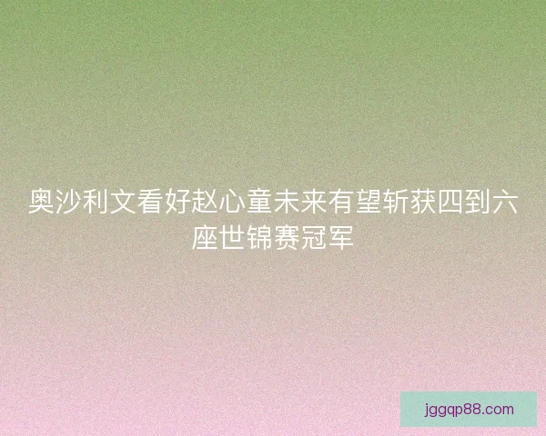 奥沙利文看好赵心童未来有望斩获四到六座世锦赛冠军