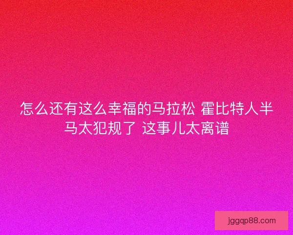 怎么还有这么幸福的马拉松 霍比特人半马太犯规了 这事儿太离谱