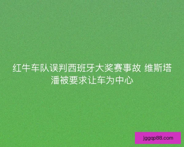 红牛车队误判西班牙大奖赛事故 维斯塔潘被要求让车为中心