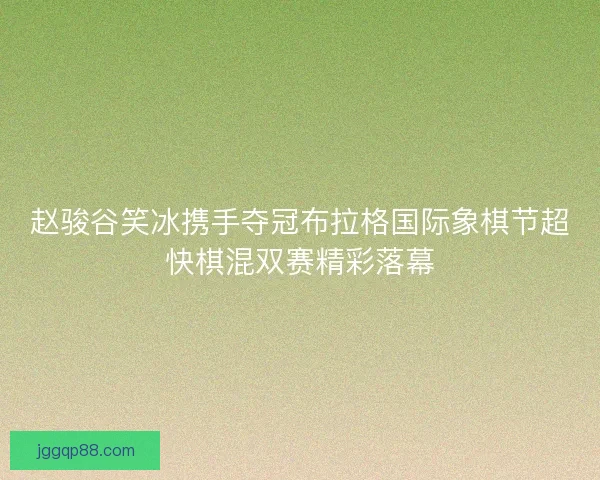 赵骏谷笑冰携手夺冠布拉格国际象棋节超快棋混双赛精彩落幕