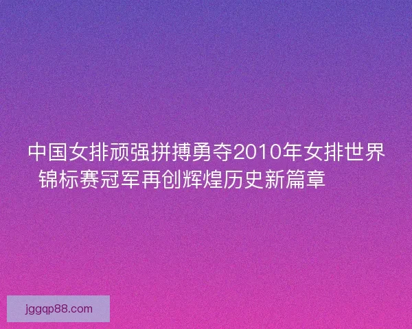 中国女排顽强拼搏勇夺2010年女排世界锦标赛冠军再创辉煌历史新篇章 🏐🎉