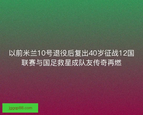 以前米兰10号退役后复出40岁征战12国联赛与国足救星成队友传奇再燃