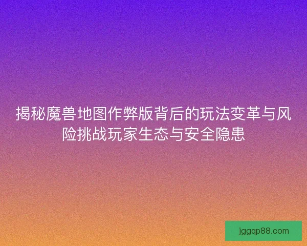 揭秘魔兽地图作弊版背后的玩法变革与风险挑战玩家生态与安全隐患