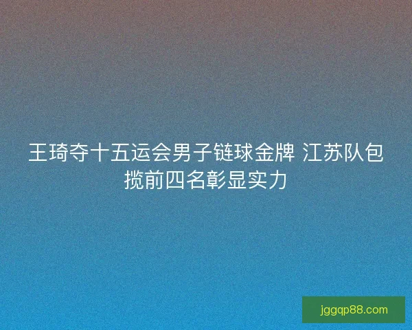 王琦夺十五运会男子链球金牌 江苏队包揽前四名彰显实力