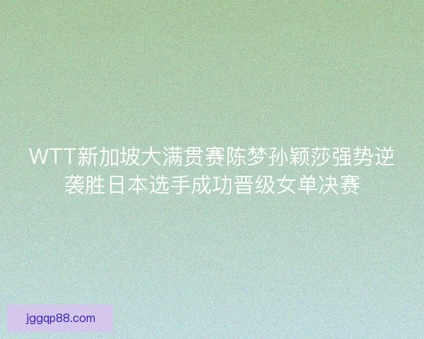 WTT新加坡大满贯赛陈梦孙颖莎强势逆袭胜日本选手成功晋级女单决赛