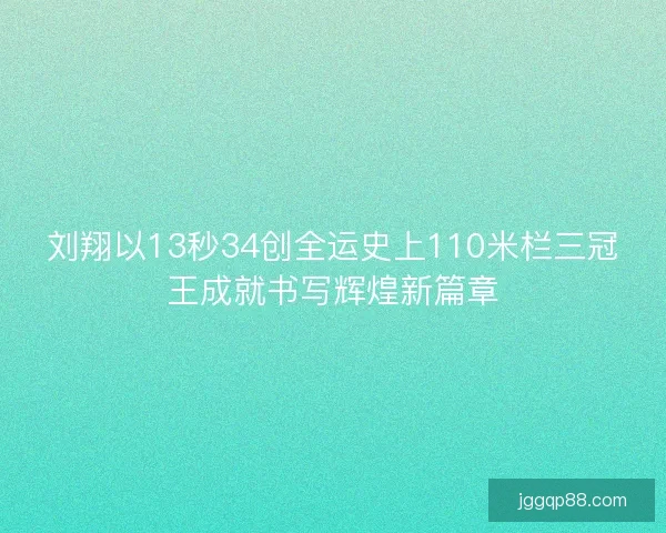 刘翔以13秒34创全运史上110米栏三冠王成就书写辉煌新篇章