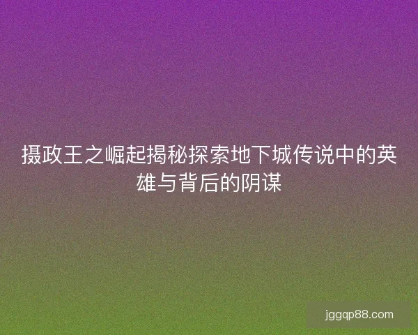 摄政王之崛起揭秘探索地下城传说中的英雄与背后的阴谋