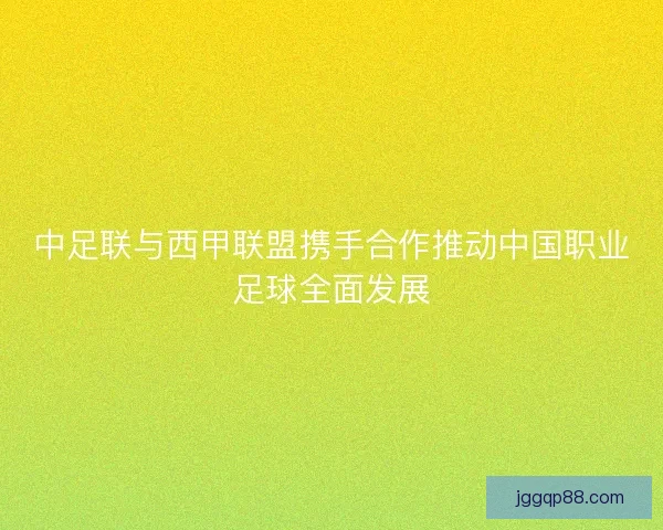 中足联与西甲联盟携手合作推动中国职业足球全面发展