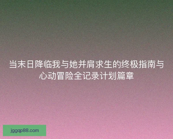 当末日降临我与她并肩求生的终极指南与心动冒险全记录计划篇章 当末日降临我与她并肩求生的终极指南与心动冒险全记录计划篇章