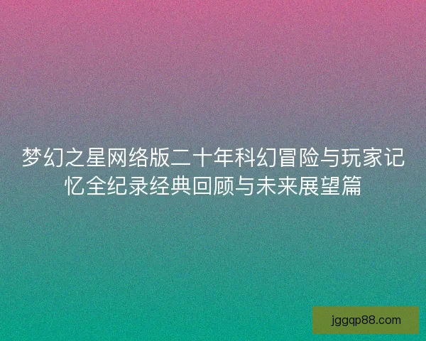 梦幻之星网络版二十年科幻冒险与玩家记忆全纪录经典回顾与未来展望篇 梦幻之星网络版二十年科幻冒险与玩家记忆全纪录经典回顾与未来展望篇