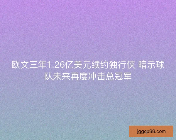欧文三年1.26亿美元续约独行侠 暗示球队未来再度冲击总冠军