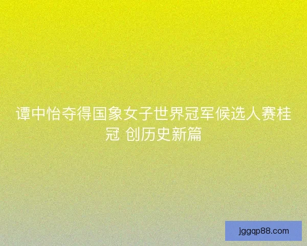 谭中怡夺得国象女子世界冠军候选人赛桂冠 创历史新篇