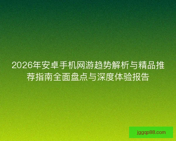 2026年安卓手机网游趋势解析与精品推荐指南全面盘点与深度体验报告