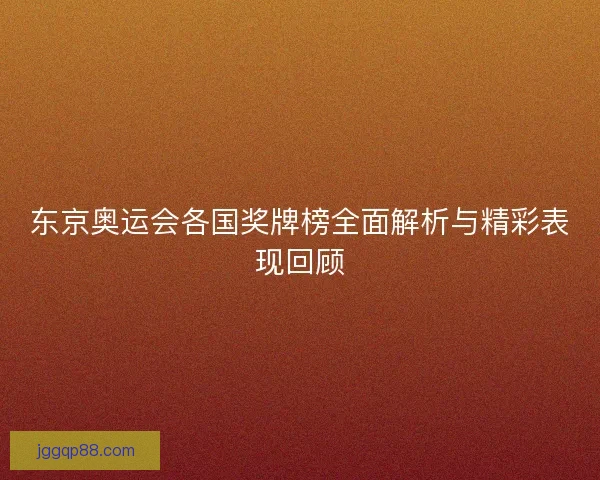 东京奥运会各国奖牌榜全面解析与精彩表现回顾