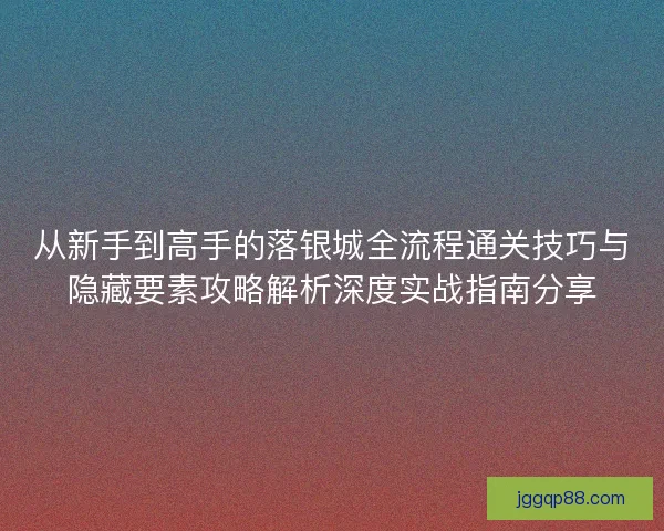 从新手到高手的落银城全流程通关技巧与隐藏要素攻略解析深度实战指南分享