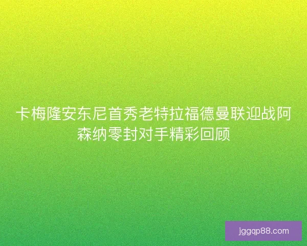 卡梅隆安东尼首秀老特拉福德曼联迎战阿森纳零封对手精彩回顾