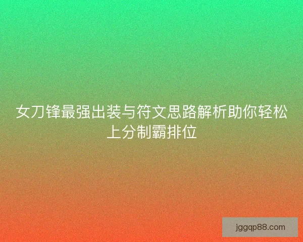 女刀锋最强出装与符文思路解析助你轻松上分制霸排位