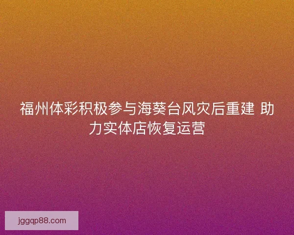 福州体彩积极参与海葵台风灾后重建 助力实体店恢复运营 福州体彩积极参与海葵台风灾后重建 助力实体店恢复运营
