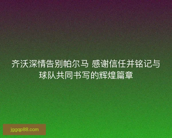 齐沃深情告别帕尔马 感谢信任并铭记与球队共同书写的辉煌篇章