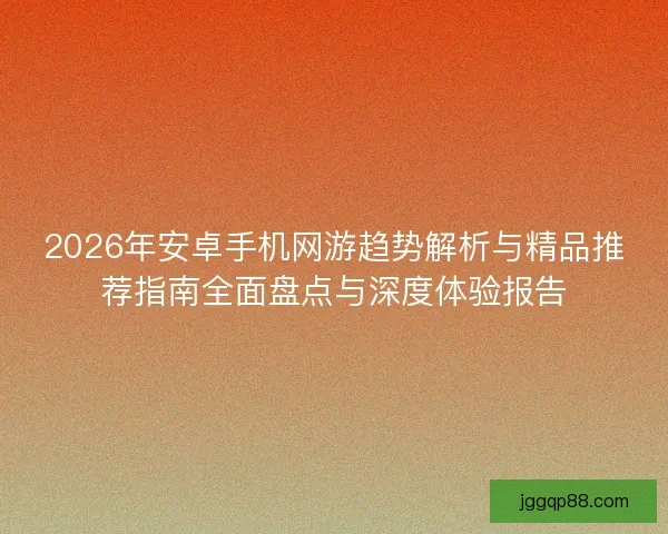 2026年安卓手机网游趋势解析与精品推荐指南全面盘点与深度体验报告