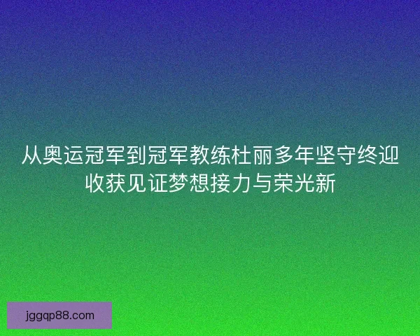 从奥运冠军到冠军教练杜丽多年坚守终迎收获见证梦想接力与荣光新 从奥运冠军到冠军教练杜丽多年坚守终迎收获见证梦想接力与荣光新