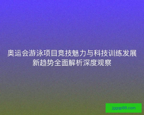 奥运会游泳项目竞技魅力与科技训练发展新趋势全面解析深度观察