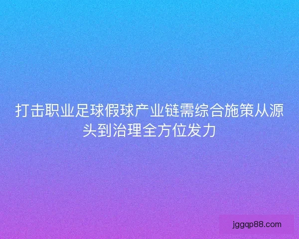 打击职业足球假球产业链需综合施策从源头到治理全方位发力