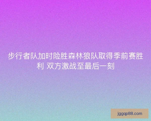 步行者队加时险胜森林狼队取得季前赛胜利 双方激战至最后一刻
