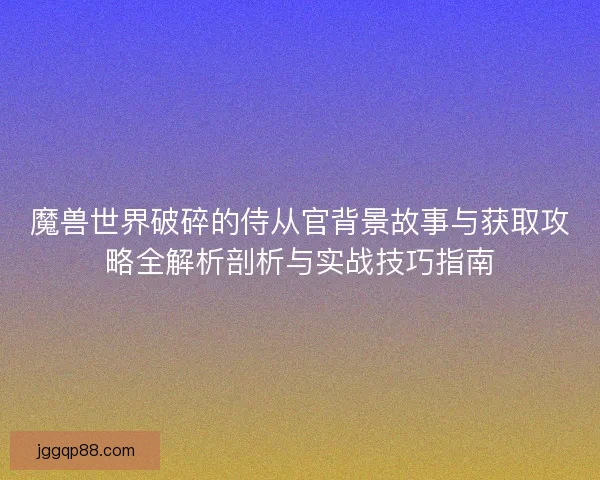 魔兽世界破碎的侍从官背景故事与获取攻略全解析剖析与实战技巧指南