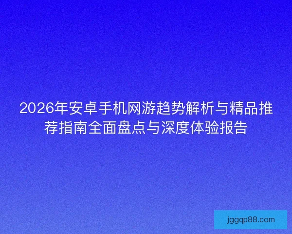 2026年安卓手机网游趋势解析与精品推荐指南全面盘点与深度体验报告