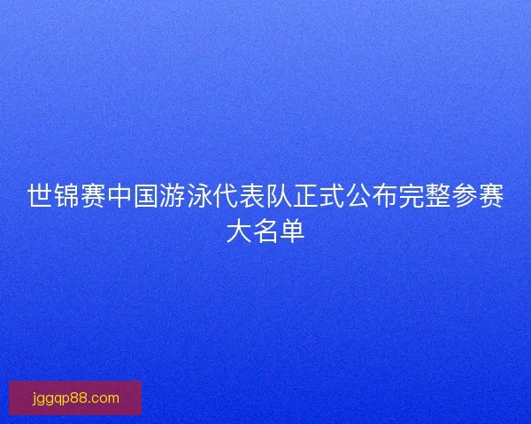 世锦赛中国游泳代表队正式公布完整参赛大名单