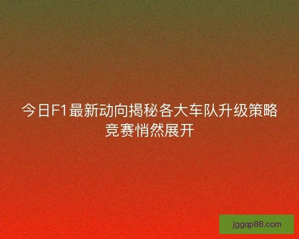 今日F1最新动向揭秘各大车队升级策略竞赛悄然展开