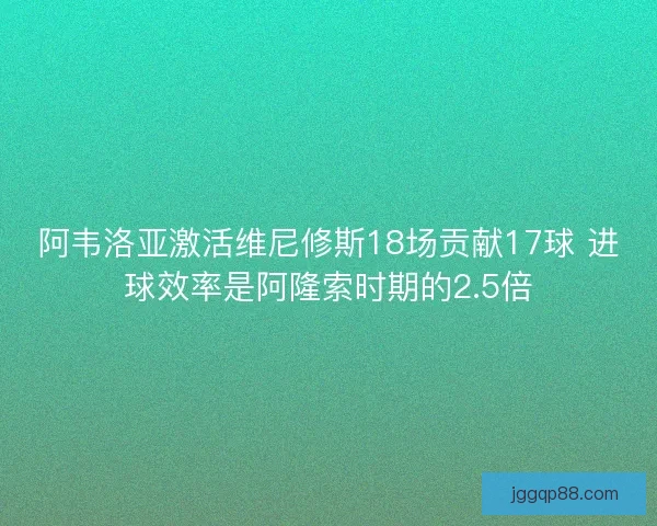 阿韦洛亚激活维尼修斯18场贡献17球 进球效率是阿隆索时期的2.5倍 阿韦洛亚激活维尼修斯18场贡献17球 进球效率是阿隆索时期的2.5倍